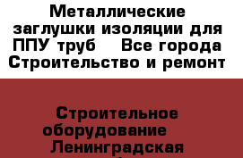 Металлические заглушки изоляции для ППУ труб. - Все города Строительство и ремонт » Строительное оборудование   . Ленинградская обл.